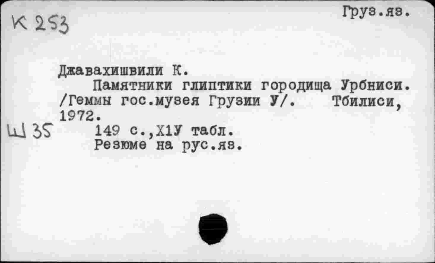 ﻿к iSJ
Груз.яз.
Джавахишвили К.
Памятники глиптики городища Урбниси. /Геммы гос.музея Грузии У/. Тбилиси, 1972.
Ul 5S 149 с.,Х1У табл.
Резюме на рус.яз.